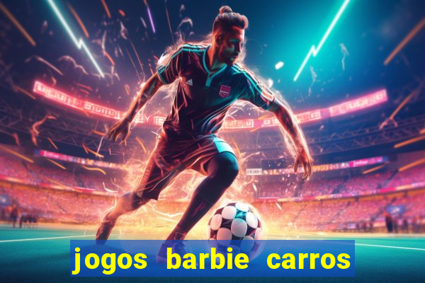 jogos barbie carros suas amigas